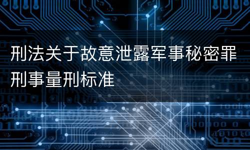 刑法关于故意泄露军事秘密罪刑事量刑标准