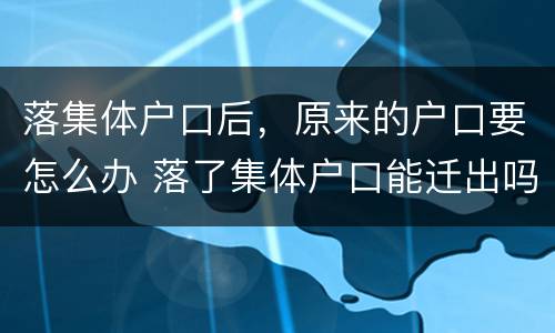 落集体户口后，原来的户口要怎么办 落了集体户口能迁出吗