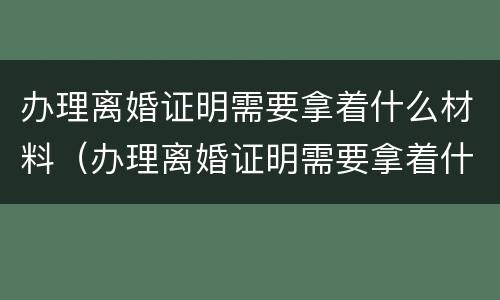 办理离婚证明需要拿着什么材料（办理离婚证明需要拿着什么材料去办理）