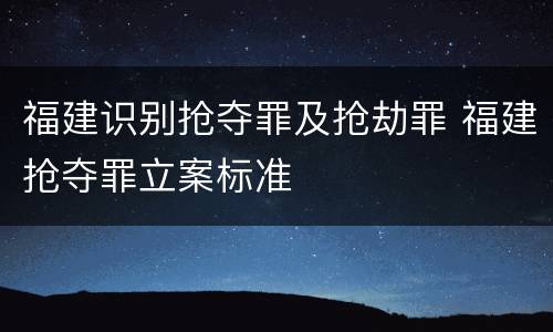 福建识别抢夺罪及抢劫罪 福建抢夺罪立案标准