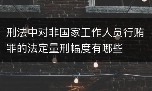 刑法中对非国家工作人员行贿罪的法定量刑幅度有哪些