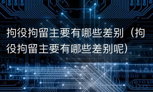 拘役拘留主要有哪些差别（拘役拘留主要有哪些差别呢）