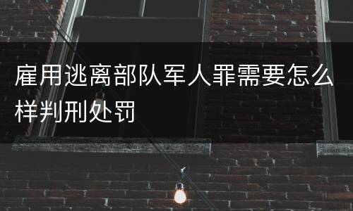 雇用逃离部队军人罪需要怎么样判刑处罚