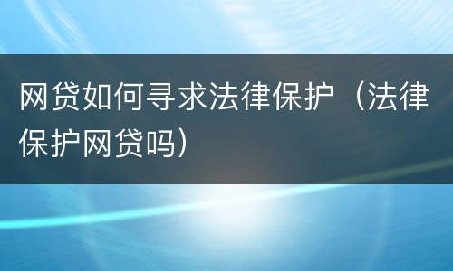 网贷如何寻求法律保护（法律保护网贷吗）