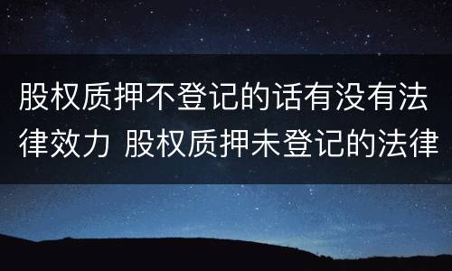 股权质押不登记的话有没有法律效力 股权质押未登记的法律后果
