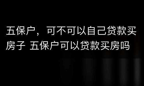 五保户，可不可以自己贷款买房子 五保户可以贷款买房吗