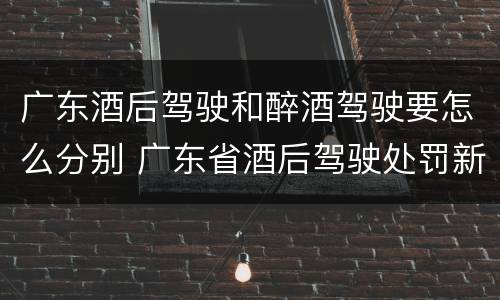 广东酒后驾驶和醉酒驾驶要怎么分别 广东省酒后驾驶处罚新标准