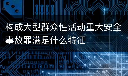 构成大型群众性活动重大安全事故罪满足什么特征