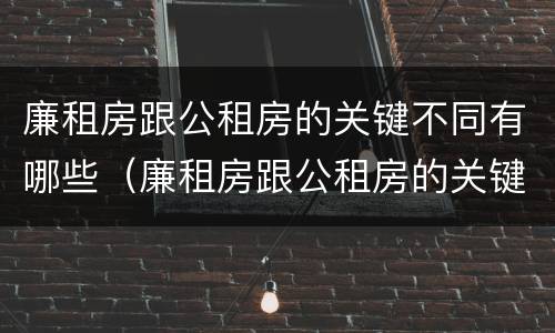 廉租房跟公租房的关键不同有哪些（廉租房跟公租房的关键不同有哪些问题）