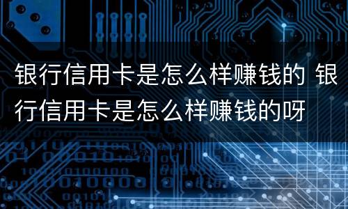 银行信用卡是怎么样赚钱的 银行信用卡是怎么样赚钱的呀
