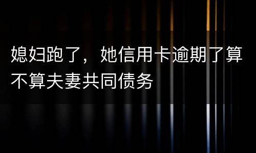媳妇跑了，她信用卡逾期了算不算夫妻共同债务