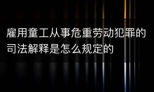 雇用童工从事危重劳动犯罪的司法解释是怎么规定的