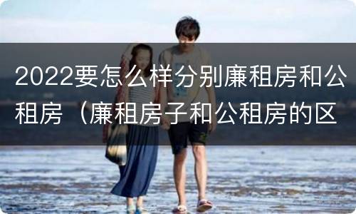 2022要怎么样分别廉租房和公租房（廉租房子和公租房的区别）