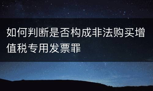 如何判断是否构成非法购买增值税专用发票罪