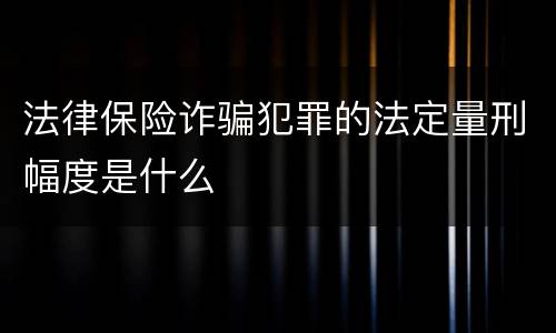 法律保险诈骗犯罪的法定量刑幅度是什么