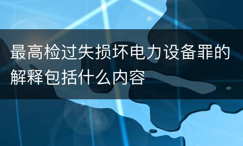 最高检过失损坏电力设备罪的解释包括什么内容