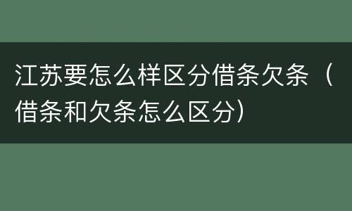 江苏要怎么样区分借条欠条（借条和欠条怎么区分）