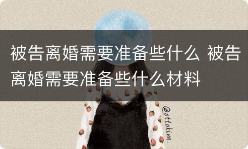被告离婚需要准备些什么 被告离婚需要准备些什么材料