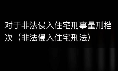 对于非法侵入住宅刑事量刑档次（非法侵入住宅刑法）