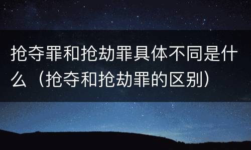 抢夺罪和抢劫罪具体不同是什么（抢夺和抢劫罪的区别）