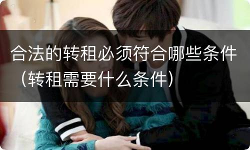 合法的转租必须符合哪些条件（转租需要什么条件）