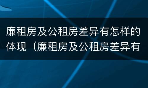 廉租房及公租房差异有怎样的体现（廉租房及公租房差异有怎样的体现和影响）