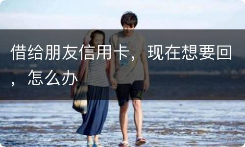 借给朋友信用卡，现在想要回，怎么办