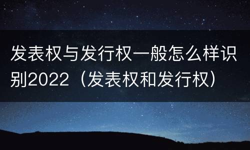 发表权与发行权一般怎么样识别2022（发表权和发行权）