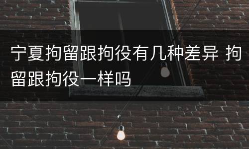 宁夏拘留跟拘役有几种差异 拘留跟拘役一样吗
