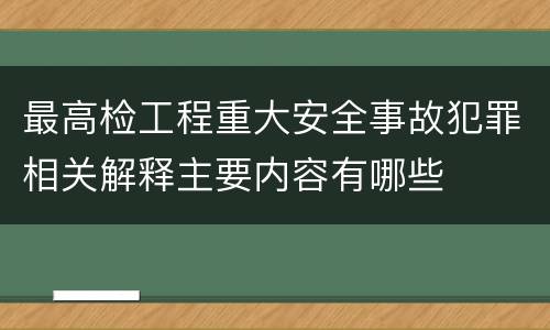 最高检工程重大安全事故犯罪相关解释主要内容有哪些