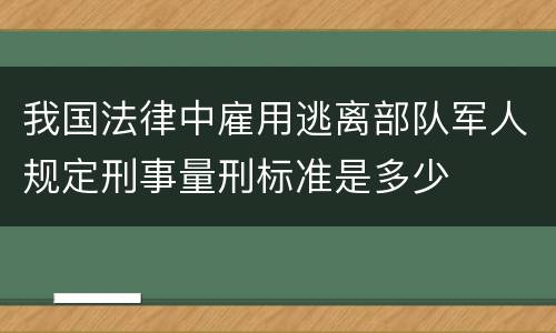 我国法律中雇用逃离部队军人规定刑事量刑标准是多少