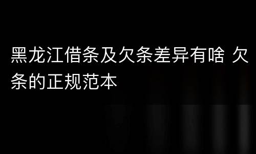 黑龙江借条及欠条差异有啥 欠条的正规范本
