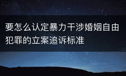 要怎么认定暴力干涉婚姻自由犯罪的立案追诉标准