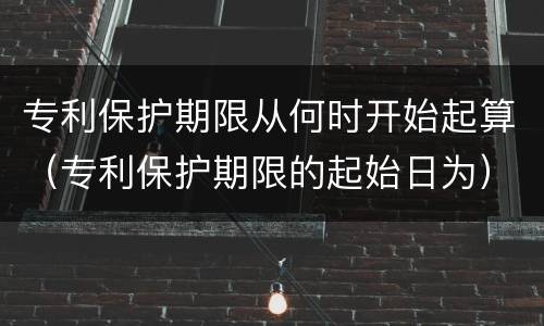 专利保护期限从何时开始起算（专利保护期限的起始日为）