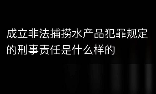 成立非法捕捞水产品犯罪规定的刑事责任是什么样的