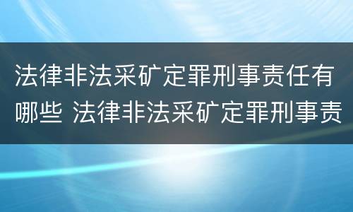法律非法采矿定罪刑事责任有哪些 法律非法采矿定罪刑事责任有哪些内容