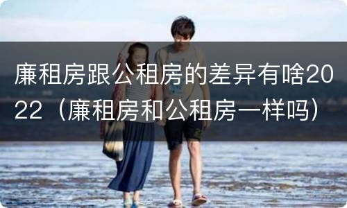 廉租房跟公租房的差异有啥2022（廉租房和公租房一样吗）