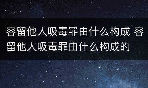 容留他人吸毒罪由什么构成 容留他人吸毒罪由什么构成的