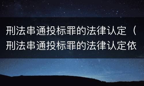 刑法串通投标罪的法律认定（刑法串通投标罪的法律认定依据）