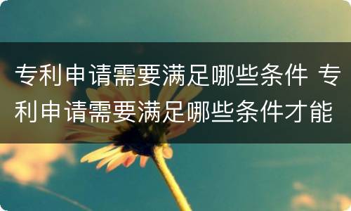 专利申请需要满足哪些条件 专利申请需要满足哪些条件才能申请