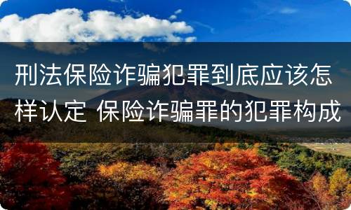 刑法保险诈骗犯罪到底应该怎样认定 保险诈骗罪的犯罪构成