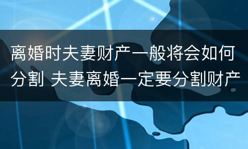 离婚时夫妻财产一般将会如何分割 夫妻离婚一定要分割财产吗