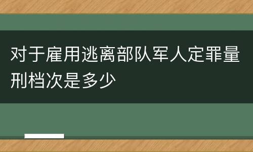 对于雇用逃离部队军人定罪量刑档次是多少