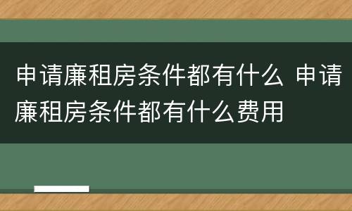 申请廉租房条件都有什么 申请廉租房条件都有什么费用