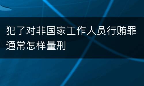 犯了对非国家工作人员行贿罪通常怎样量刑