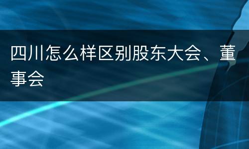 四川怎么样区别股东大会、董事会