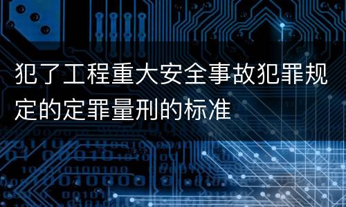 犯了工程重大安全事故犯罪规定的定罪量刑的标准