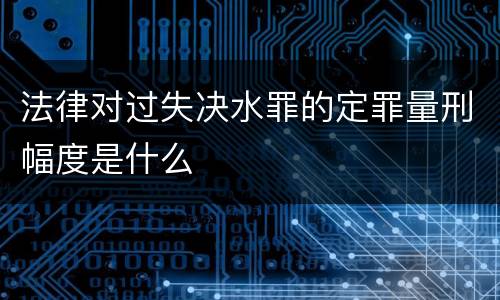 法律对过失决水罪的定罪量刑幅度是什么