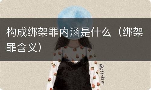 构成绑架罪内涵是什么（绑架罪含义）