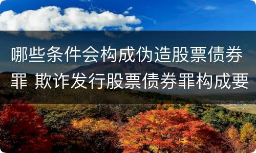 哪些条件会构成伪造股票债券罪 欺诈发行股票债券罪构成要件